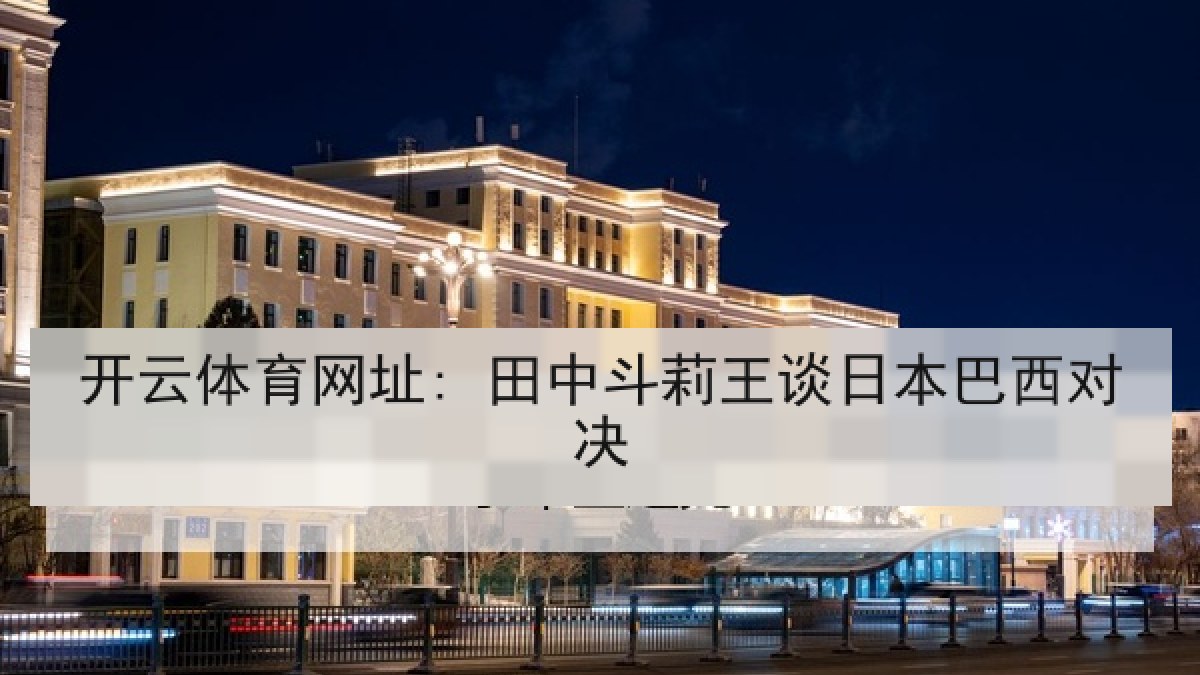 开云体育网址: 田中斗莉王谈日本巴西对决 开云体育网址: 田中斗莉王谈日本巴西对决