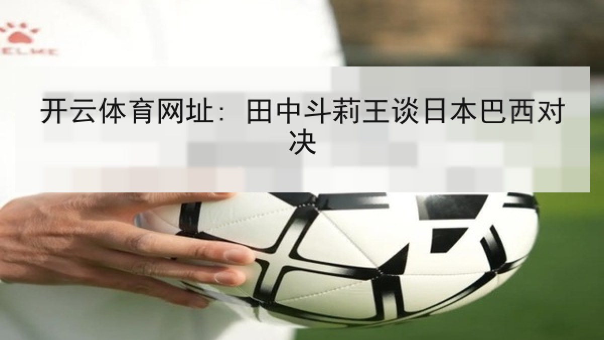 开云体育网址: 田中斗莉王谈日本巴西对决
