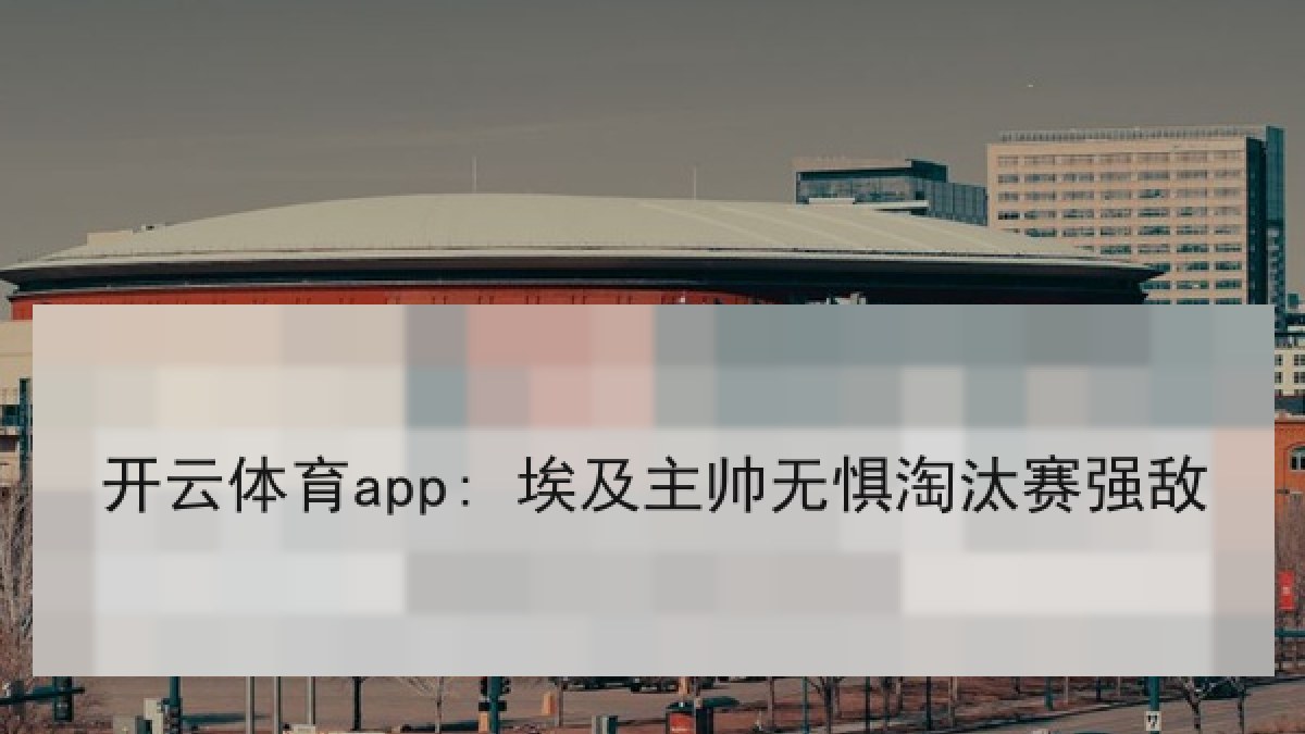 开云体育app: 埃及主帅无惧淘汰赛强敌 开云体育app: 埃及主帅无惧淘汰赛强敌