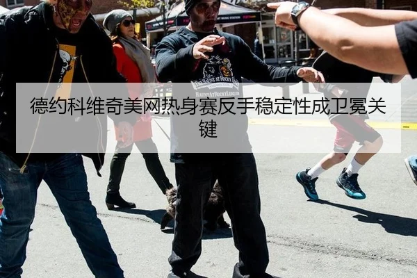 德约科维奇美网热身赛反手稳定性成卫冕关键