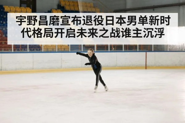 宇野昌磨宣布退役日本男单新时代格局开启未来之战谁主沉浮