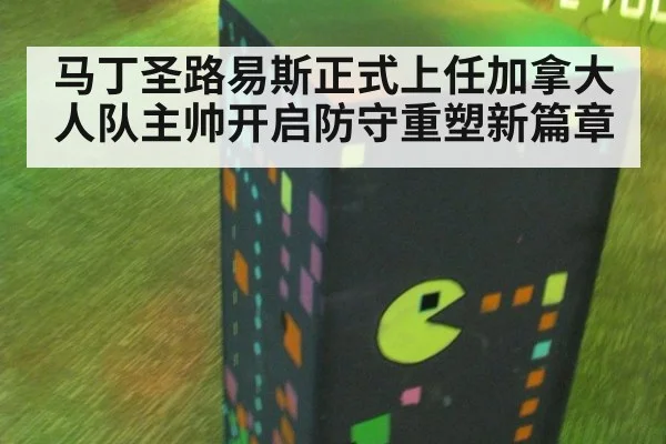 马丁圣路易斯正式上任加拿大人队主帅开启防守重塑新篇章