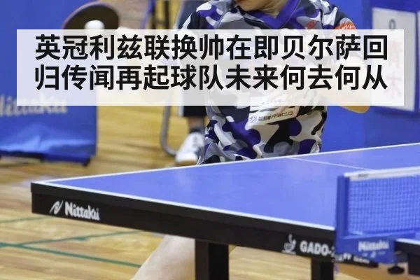 英冠利兹联换帅在即贝尔萨回归传闻再起球队未来何去何从