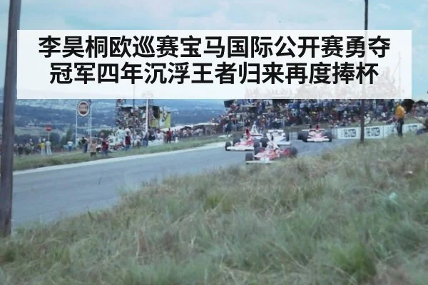 李昊桐欧巡赛宝马国际公开赛勇夺冠军四年沉浮王者归来再度捧杯